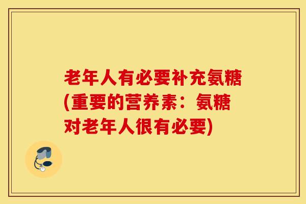 老年人有必要补充氨糖(重要的营养素：氨糖对老年人很有必要)