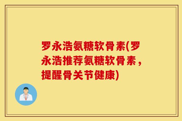 罗永浩氨糖软骨素(罗永浩推荐氨糖软骨素，提醒骨关节健康)