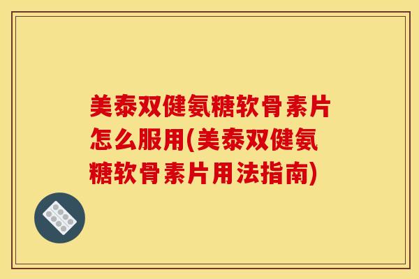 美泰双健氨糖软骨素片怎么服用(美泰双健氨糖软骨素片用法指南)