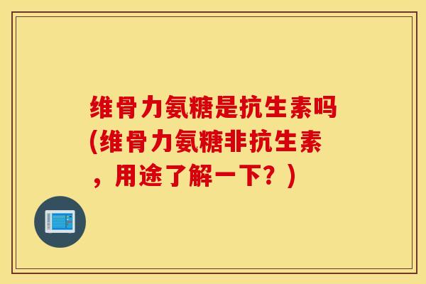 维骨力氨糖是抗生素吗(维骨力氨糖非抗生素，用途了解一下？)