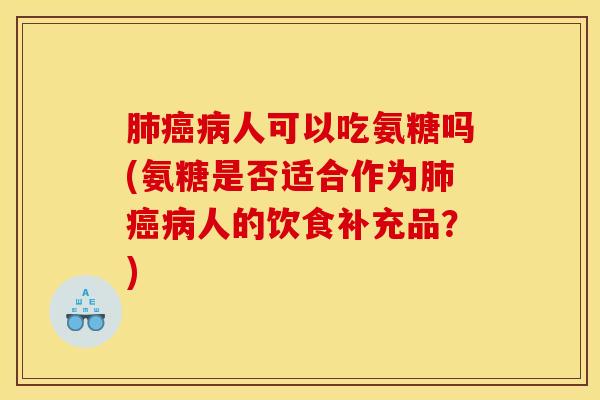 肺癌病人可以吃氨糖吗(氨糖是否适合作为肺癌病人的饮食补充品？)