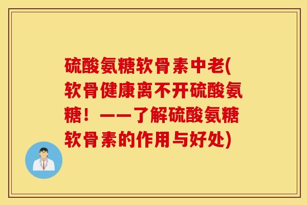 硫酸氨糖软骨素中老(软骨健康离不开硫酸氨糖！——了解硫酸氨糖软骨素的作用与好处)