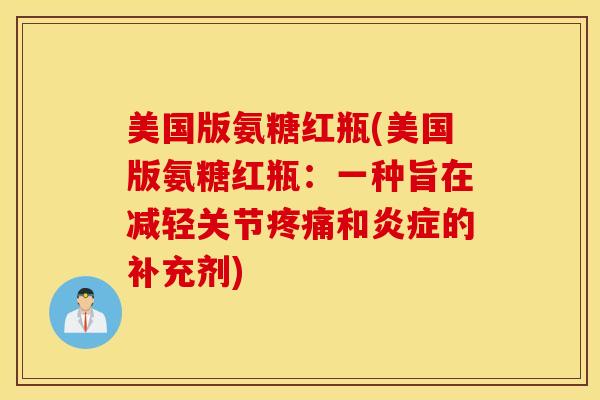 美国版氨糖红瓶(美国版氨糖红瓶：一种旨在减轻关节疼痛和炎症的补充剂)