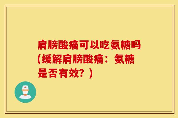 肩膀酸痛可以吃氨糖吗(缓解肩膀酸痛：氨糖是否有效？)