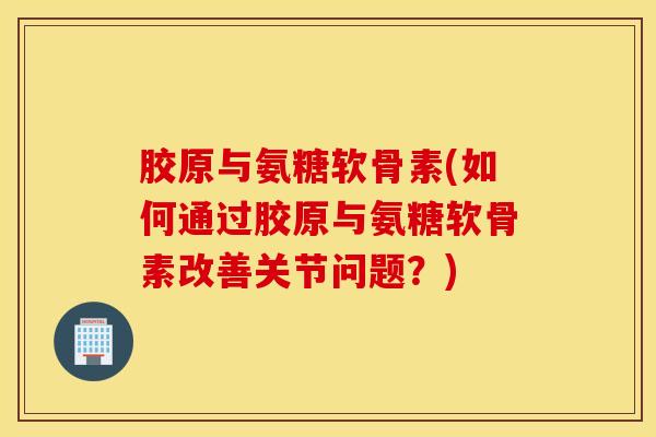 胶原与氨糖软骨素(如何通过胶原与氨糖软骨素改善关节问题？)