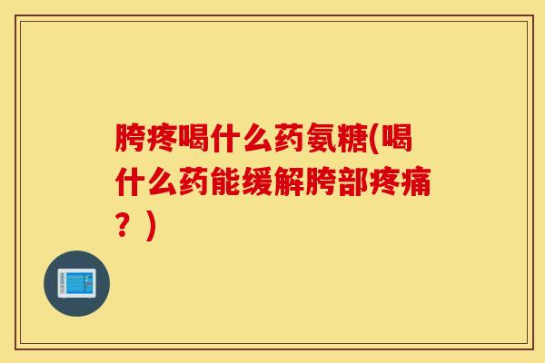 胯疼喝什么药氨糖(喝什么药能缓解胯部疼痛?) 胯疼喝什么药氨糖(喝什么药能缓解胯部疼痛?)