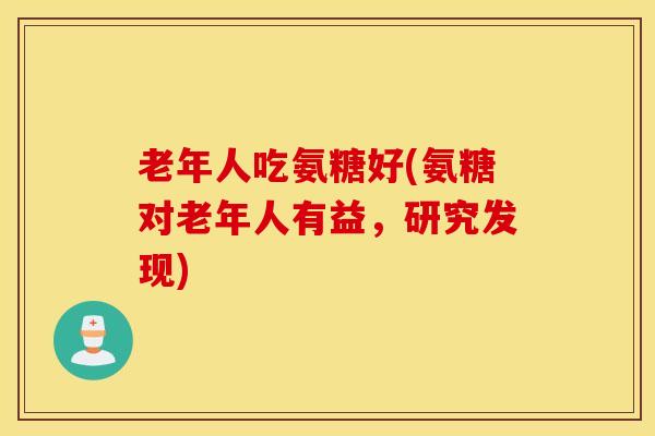 老年人吃氨糖好(氨糖对老年人有益，研究发现)