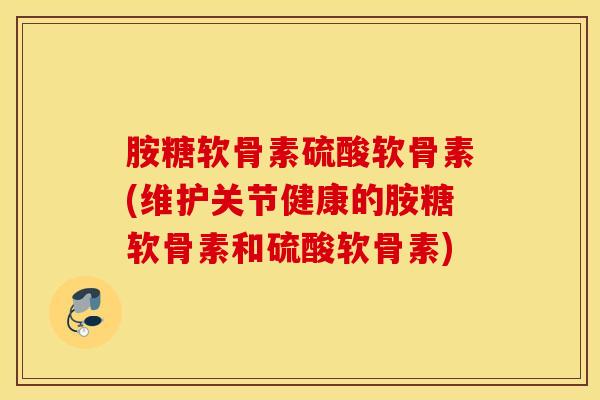 胺糖软骨素硫酸软骨素(维护关节健康的胺糖软骨素和硫酸软骨素)