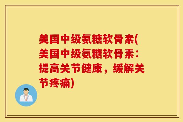 美国中级氨糖软骨素(美国中级氨糖软骨素:提高关节健康,缓解关节疼痛) 美国中级氨糖软骨素(美国中级氨糖软骨素:提高关节健康,缓解关节疼痛)