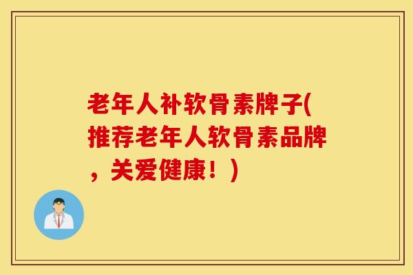 老年人补软骨素牌子(推荐老年人软骨素品牌，关爱健康！)