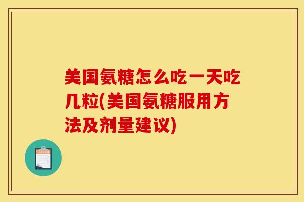 美国氨糖怎么吃一天吃几粒(美国氨糖服用方法及剂量建议)