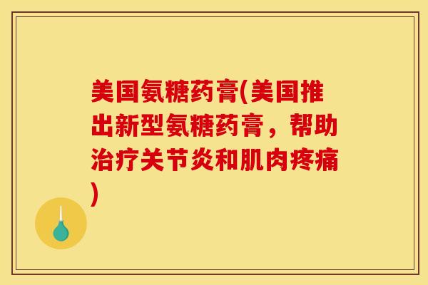 美国氨糖药膏(美国推出新型氨糖药膏，帮助治疗关节炎和肌肉疼痛)