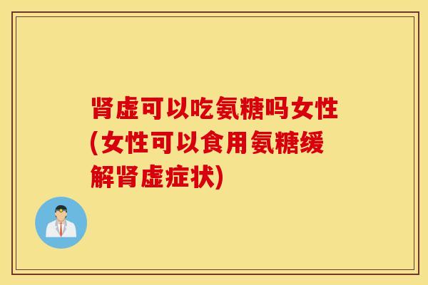 肾虚可以吃氨糖吗女性(女性可以食用氨糖缓解肾虚症状)