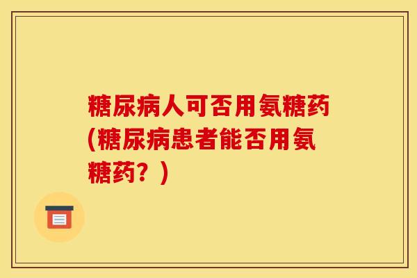 糖尿病人可否用氨糖药(糖尿病患者能否用氨糖药？)