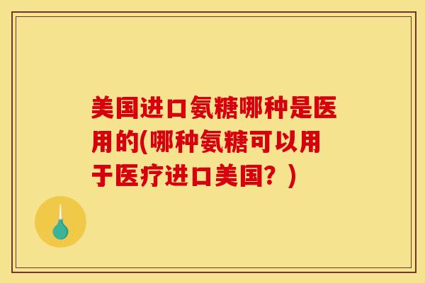 美国进口氨糖哪种是医用的(哪种氨糖可以用于医疗进口美国？)