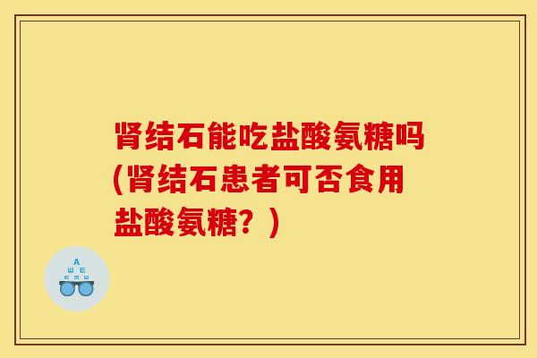 肾结石能吃盐酸氨糖吗(肾结石患者可否食用盐酸氨糖？)