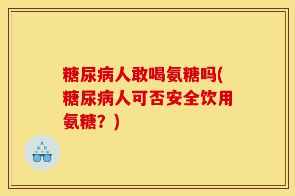糖尿病人敢喝氨糖吗(糖尿病人可否安全饮用氨糖？)