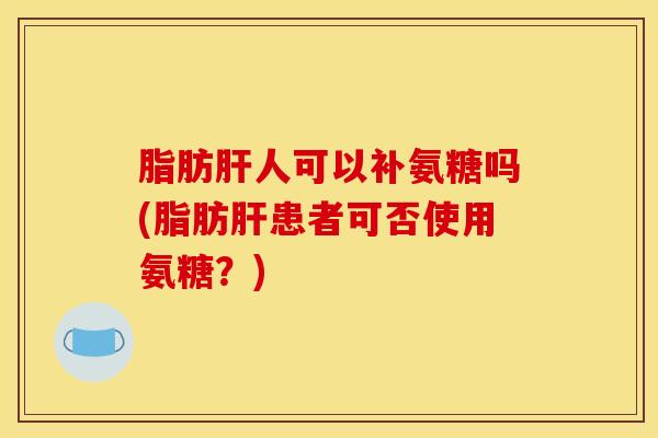 脂肪肝人可以补氨糖吗(脂肪肝患者可否使用氨糖?) 脂肪肝人可以补氨糖吗(脂肪肝患者可否使用氨糖?)