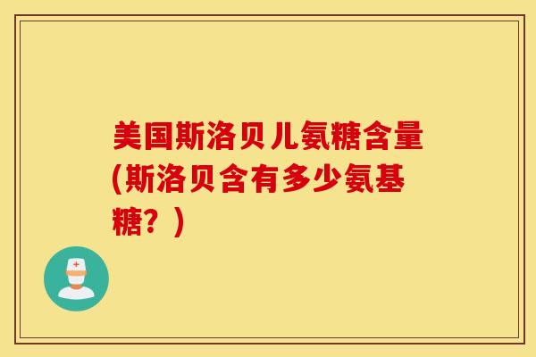 美国斯洛贝儿氨糖含量(斯洛贝含有多少氨基糖？)