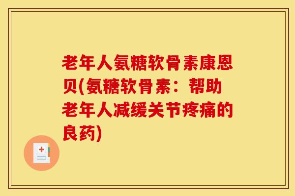 老年人氨糖软骨素康恩贝(氨糖软骨素：帮助老年人减缓关节疼痛的良药)