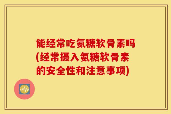 能经常吃氨糖软骨素吗(经常摄入氨糖软骨素的安全性和注意事项) 能经常吃氨糖软骨素吗(经常摄入氨糖软骨素的安全性和注意事项)
