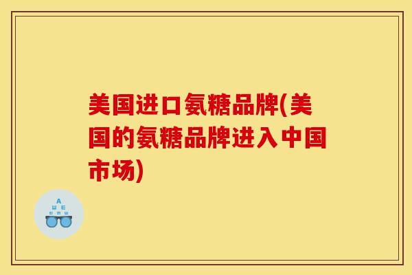美国进口氨糖品牌(美国的氨糖品牌进入中国市场)
