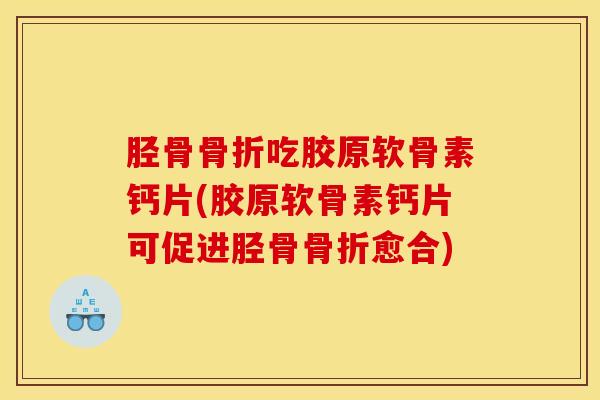 胫骨骨折吃胶原软骨素钙片(胶原软骨素钙片可促进胫骨骨折愈合)