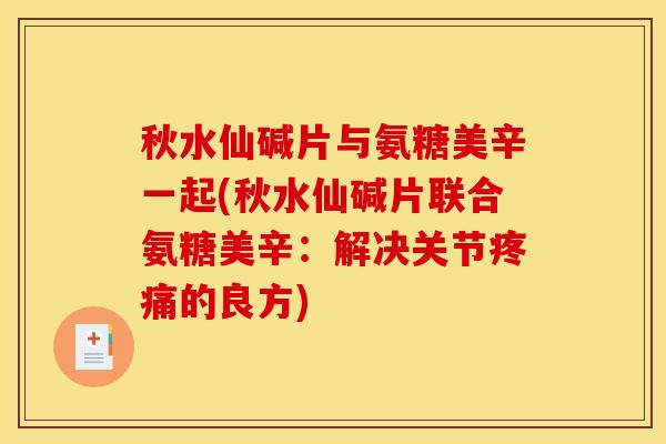 秋水仙碱片与氨糖美辛一起(秋水仙碱片联合氨糖美辛：解决关节疼痛的良方)