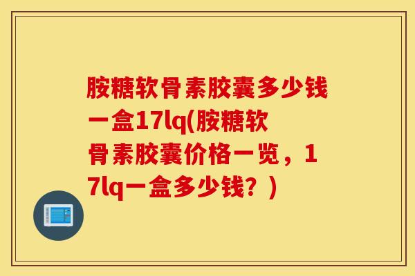 胺糖软骨素胶囊多少钱一盒17lq(胺糖软骨素胶囊价格一览，17lq一盒多少钱？)