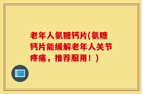 老年人氨糖钙片(氨糖钙片能缓解老年人关节疼痛，推荐服用！)