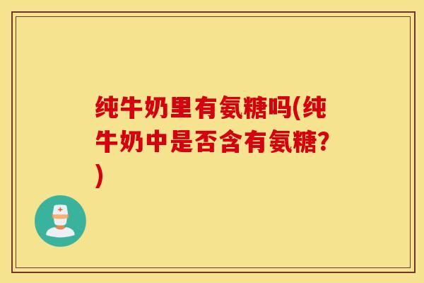 纯牛奶里有氨糖吗(纯牛奶中是否含有氨糖？)