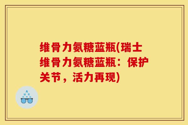 维骨力氨糖蓝瓶(瑞士维骨力氨糖蓝瓶：保护关节，活力再现)