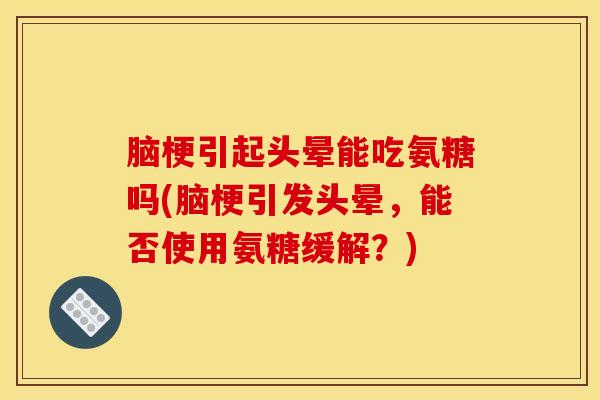 脑梗引起头晕能吃氨糖吗(脑梗引发头晕，能否使用氨糖缓解？)