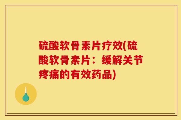 硫酸软骨素片疗效(硫酸软骨素片：缓解关节疼痛的有效药品)