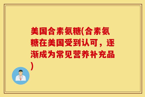 美国合素氨糖(合素氨糖在美国受到认可，逐渐成为常见营养补充品)