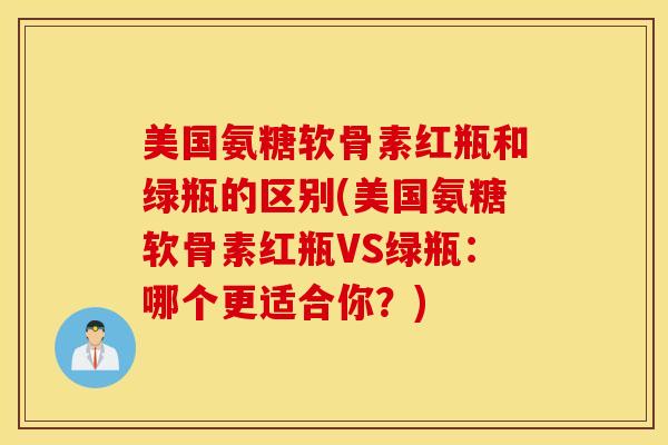 美国氨糖软骨素红瓶和绿瓶的区别(美国氨糖软骨素红瓶VS绿瓶：哪个更适合你？)