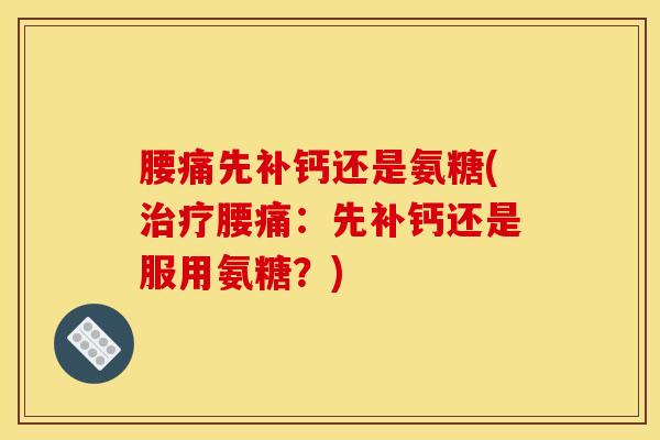 腰痛先补钙还是氨糖(治疗腰痛：先补钙还是服用氨糖？)