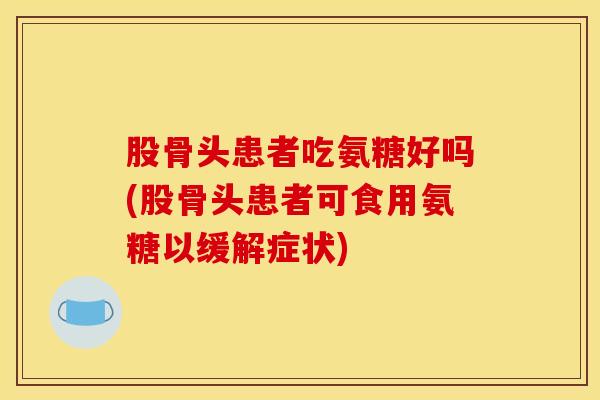 股骨头患者吃氨糖好吗(股骨头患者可食用氨糖以缓解症状)