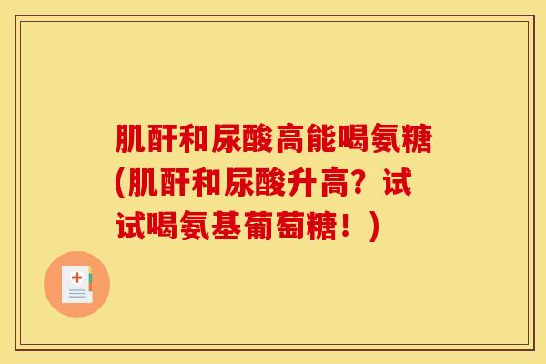 肌酐和尿酸高能喝氨糖(肌酐和尿酸升高？试试喝氨基葡萄糖！)