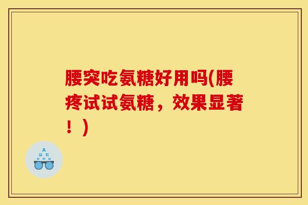 腰突吃氨糖好用吗(腰疼试试氨糖,效果显著!) 腰突吃氨糖好用吗(腰疼试试氨糖,效果显著!)