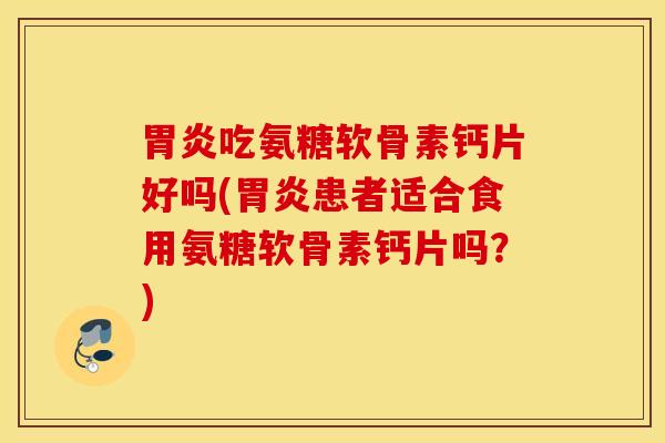 胃炎吃氨糖软骨素钙片好吗(胃炎患者适合食用氨糖软骨素钙片吗？)