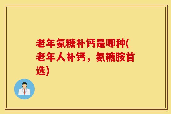 老年氨糖补钙是哪种(老年人补钙，氨糖胺首选)