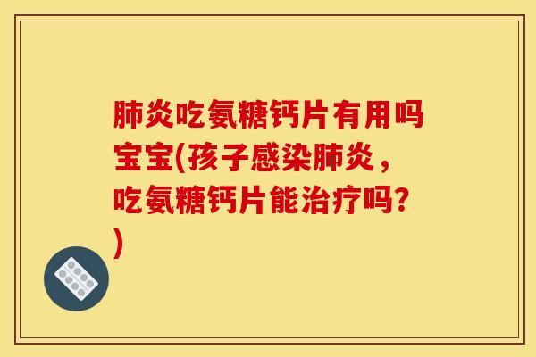 肺炎吃氨糖钙片有用吗宝宝(孩子感染肺炎，吃氨糖钙片能治疗吗？)