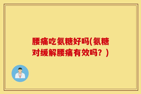 腰痛吃氨糖好吗(氨糖对缓解腰痛有效吗？)