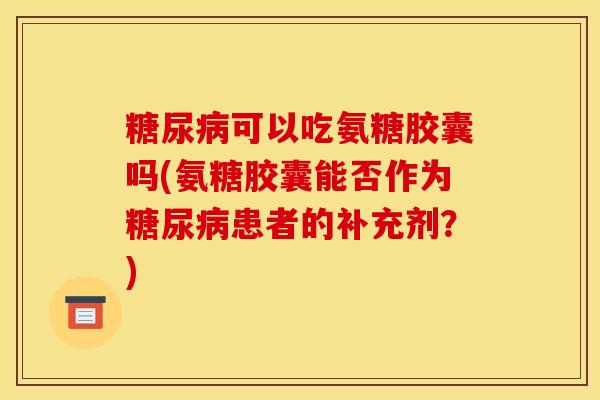 糖尿病可以吃氨糖胶囊吗(氨糖胶囊能否作为糖尿病患者的补充剂？)