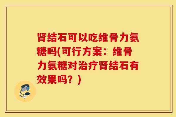 肾结石可以吃维骨力氨糖吗(可行方案：维骨力氨糖对治疗肾结石有效果吗？)