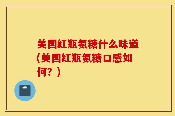美国红瓶氨糖什么味道(美国红瓶氨糖口感如何？)
