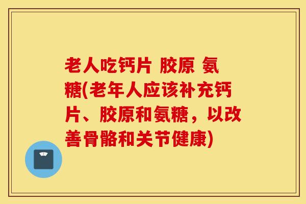 老人吃钙片 胶原 氨糖(老年人应该补充钙片、胶原和氨糖，以改善骨骼和关节健康)