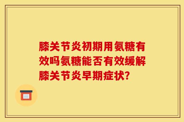 膝关节炎初期用氨糖有效吗氨糖能否有效缓解膝关节炎早期症状？