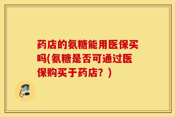 药店的氨糖能用医保买吗(氨糖是否可通过医保购买于药店？)